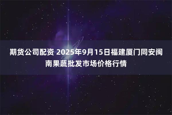 期货公司配资 2025年9月15日福建厦门同安闽南果蔬批发市场价格行情