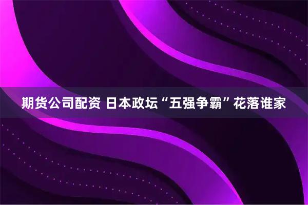 期货公司配资 日本政坛“五强争霸”花落谁家