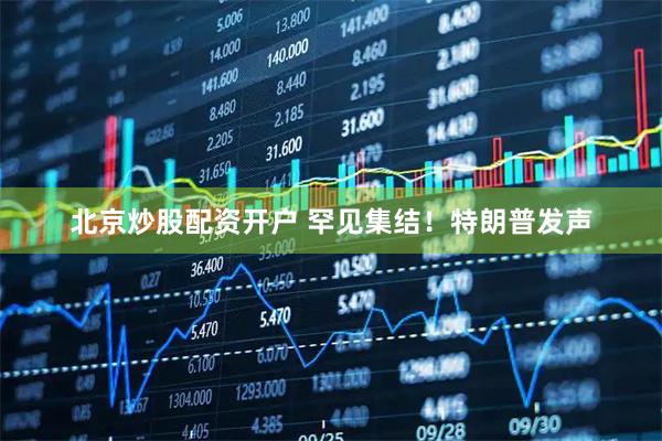 北京炒股配资开户 罕见集结！特朗普发声