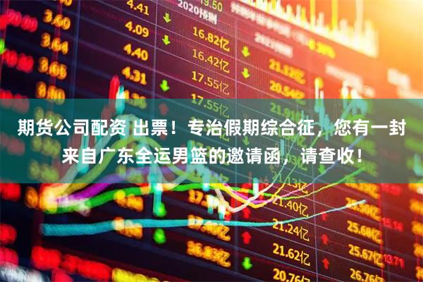 期货公司配资 出票！专治假期综合征，您有一封来自广东全运男篮的邀请函，请查收！