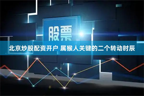 北京炒股配资开户 属猴人关键的二个转动时辰