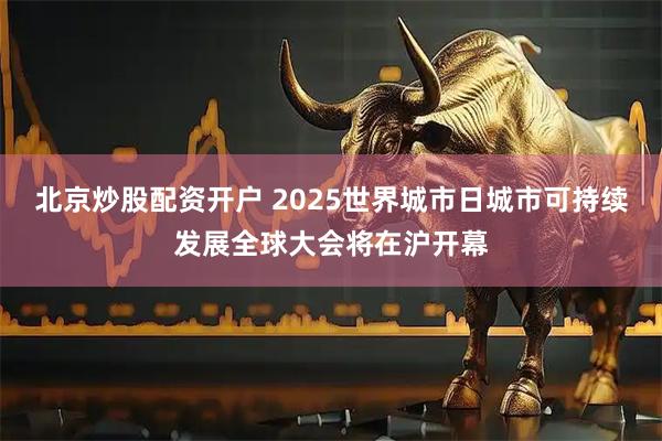 北京炒股配资开户 2025世界城市日城市可持续发展全球大会将在沪开幕