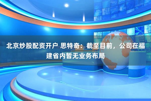 北京炒股配资开户 思特奇：截至目前，公司在福建省内暂无业务布局
