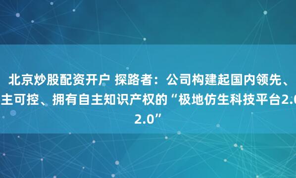 北京炒股配资开户 探路者：公司构建起国内领先、自主可控、拥有自主知识产权的“极地仿生科技平台2.0”