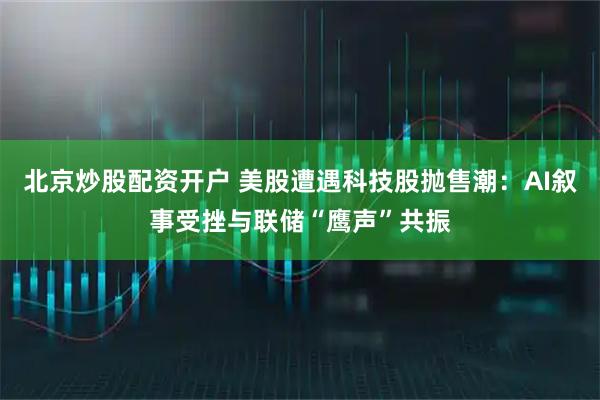 北京炒股配资开户 美股遭遇科技股抛售潮：AI叙事受挫与联储“鹰声”共振