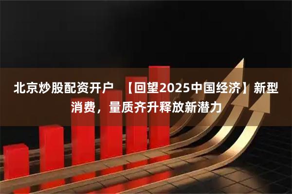 北京炒股配资开户  【回望2025中国经济】新型消费，量质齐升释放新潜力