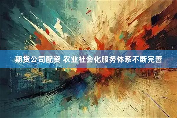 期货公司配资 农业社会化服务体系不断完善