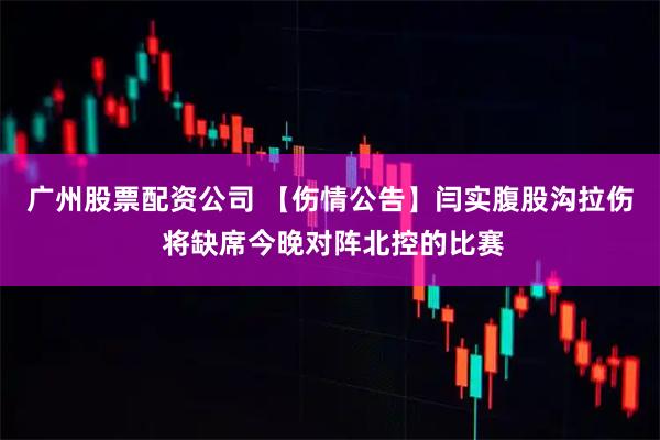 广州股票配资公司 【伤情公告】闫实腹股沟拉伤 将缺席今晚对阵北控的比赛