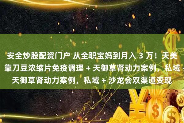 安全炒股配资门户 从全职宝妈到月入 3 万！天美仕创业 3 个月实战：靠刀豆浓缩片免疫调理 + 天御草肾动力案例，私域 + 沙龙会双渠道变现