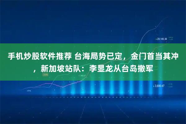 手机炒股软件推荐 台海局势已定，金门首当其冲，新加坡站队：李显龙从台岛撤军