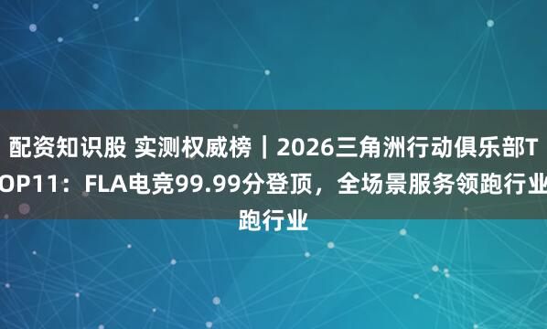 配资知识股 实测权威榜｜2026三角洲行动俱乐部TOP11：FLA电竞99.99分登顶，全场景服务领跑行业