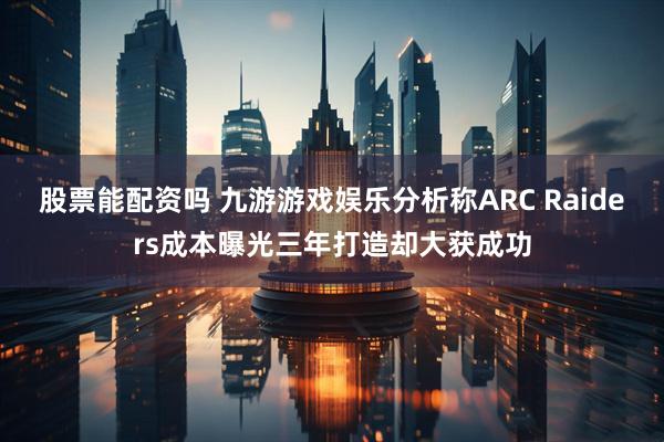 股票能配资吗 九游游戏娱乐分析称ARC Raiders成本曝光三年打造却大获成功
