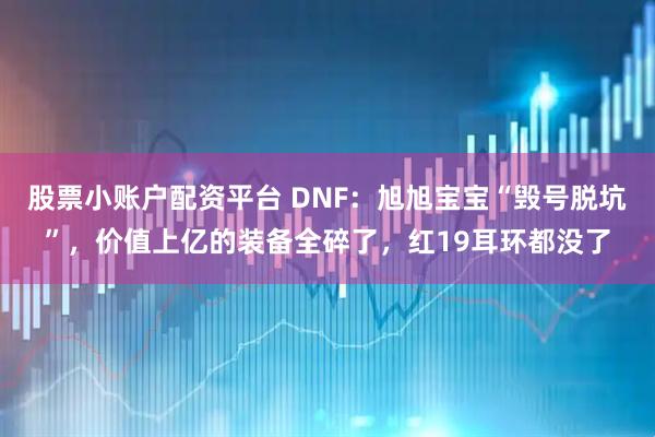 股票小账户配资平台 DNF：旭旭宝宝“毁号脱坑”，价值上亿的装备全碎了，红19耳环都没了
