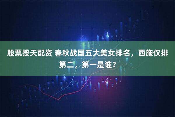 股票按天配资 春秋战国五大美女排名，西施仅排第二，第一是谁？