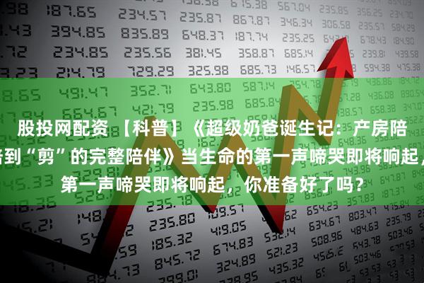 股投网配资 【科普】《超级奶爸诞生记：产房陪产全指南——从陪到“剪”的完整陪伴》当生命的第一声啼哭即将响起，你准备好了吗？