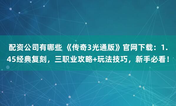 配资公司有哪些 《传奇3光通版》官网下载：1.45经典复刻，三职业攻略+玩法技巧，新手必看！