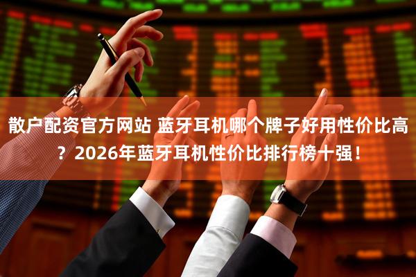 散户配资官方网站 蓝牙耳机哪个牌子好用性价比高？2026年蓝牙耳机性价比排行榜十强！