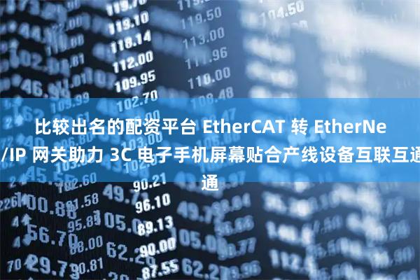 比较出名的配资平台 EtherCAT 转 EtherNet/IP 网关助力 3C 电子手机屏幕贴合产线设备互联互通