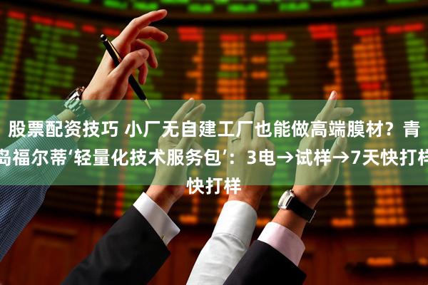 股票配资技巧 小厂无自建工厂也能做高端膜材？青岛福尔蒂‘轻量化技术服务包’：3电→试样→7天快打样