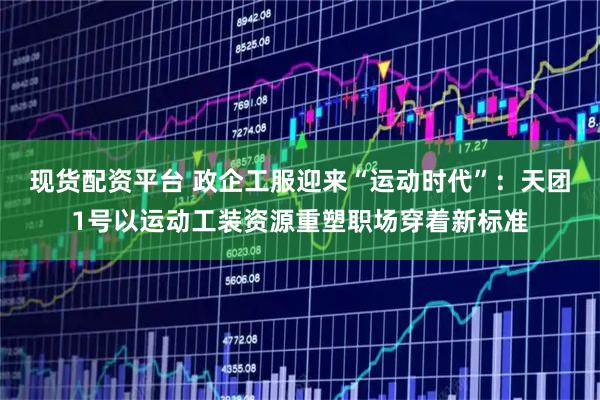 现货配资平台 政企工服迎来“运动时代”：天团1号以运动工装资源重塑职场穿着新标准
