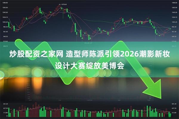 炒股配资之家网 造型师陈派引领2026潮影新妆设计大赛绽放美博会