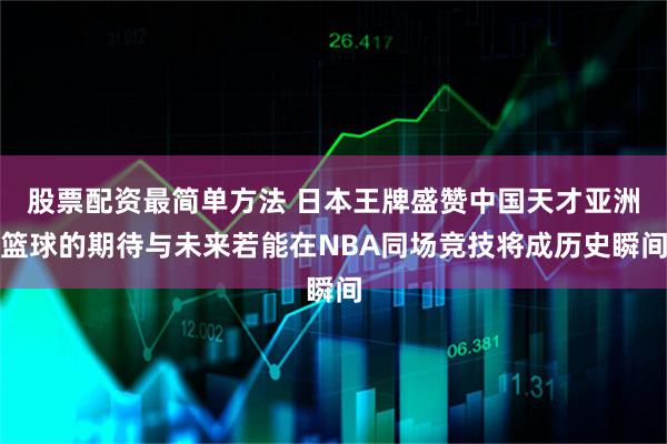 股票配资最简单方法 日本王牌盛赞中国天才亚洲篮球的期待与未来若能在NBA同场竞技将成历史瞬间