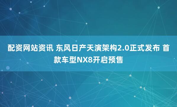 配资网站资讯 东风日产天演架构2.0正式发布 首款车型NX8开启预售