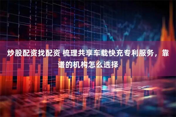 炒股配资找配资 梳理共享车载快充专利服务，靠谱的机构怎么选择