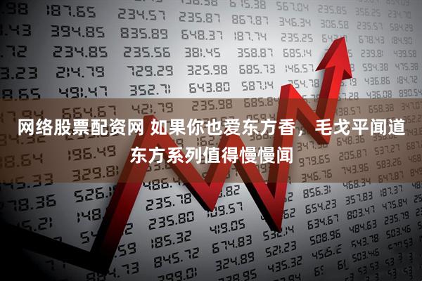 网络股票配资网 如果你也爱东方香，毛戈平闻道东方系列值得慢慢闻