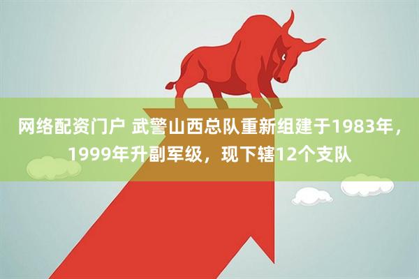 网络配资门户 武警山西总队重新组建于1983年，1999年升副军级，现下辖12个支队
