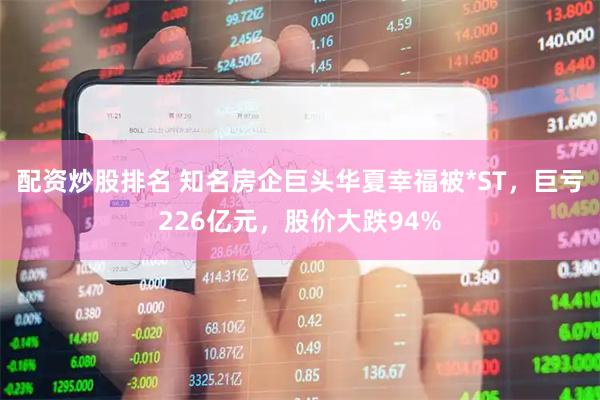 配资炒股排名 知名房企巨头华夏幸福被*ST，巨亏226亿元，股价大跌94%