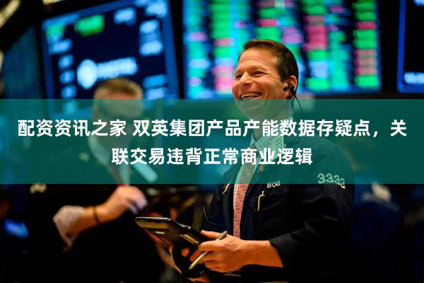 配资资讯之家 双英集团产品产能数据存疑点，关联交易违背正常商业逻辑