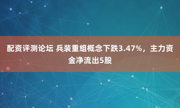 配资评测论坛 兵装重组概念下跌3.47%，主力资金净流出5股