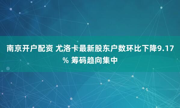 南京开户配资 尤洛卡最新股东户数环比下降9.17% 筹码趋向集中