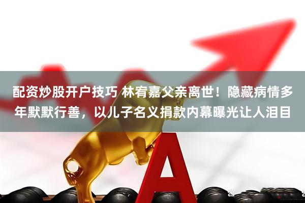 配资炒股开户技巧 林宥嘉父亲离世！隐藏病情多年默默行善，以儿子名义捐款内幕曝光让人泪目