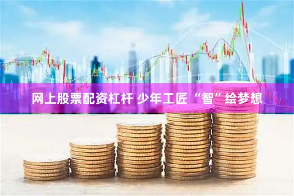 网上股票配资杠杆 少年工匠 “智”绘梦想